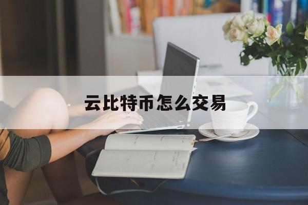 云比特币怎么交易(cbt云比特最新登录链接)