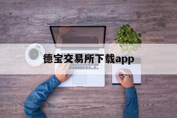 德宝交易所下载app(德宝交易所官网) 德宝交易所下载app(德宝交易所官网)